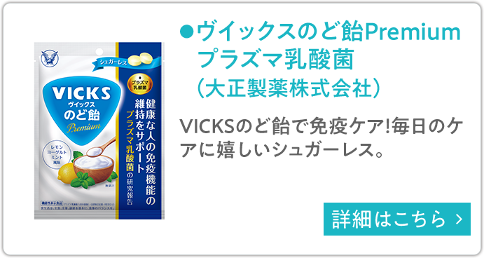 ヴイックスのど飴Premiumプラズマ乳酸菌（大正製薬株式会社） VICKSのど飴で免疫ケア！毎日のケアに嬉しいシュガーレス。 詳細はこちら